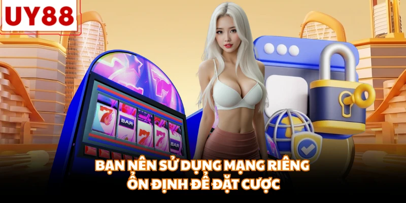 Bạn nên sử dụng mạng riêng ổn định để đặt cược